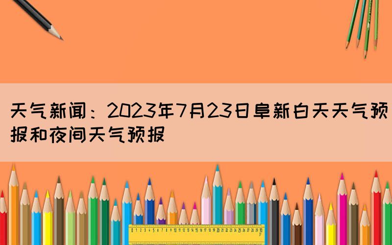 天氣新聞:2023年7月23日阜新白天天氣預(yù)報和夜間天氣預(yù)報(圖1) 天氣新聞:2023年7月23日阜新白天天氣預(yù)報和夜間天氣預(yù)報(圖1)
