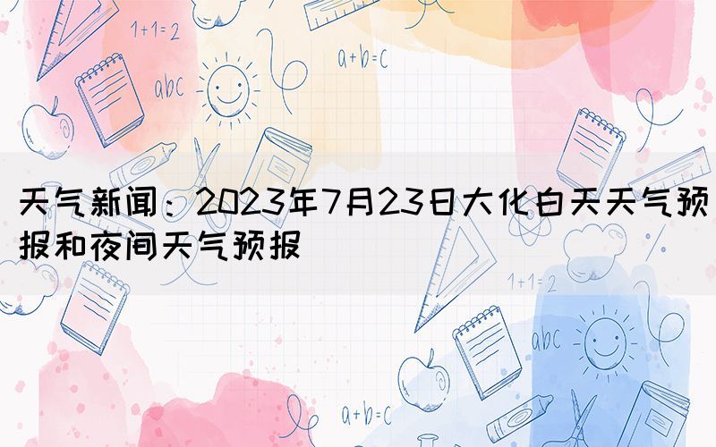 天氣新聞：2023年7月23日大化白天天氣預(yù)報(bào)和夜間天氣預(yù)報(bào)(圖1)