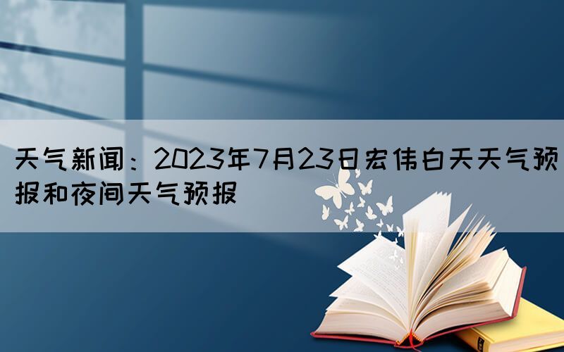 天氣新聞：2023年7月23日宏偉白天天氣預報和夜間天氣預報(圖1)