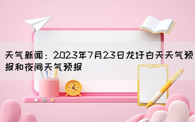 天氣新聞：2023年7月23日龍圩白天天氣預(yù)報(bào)和夜間天氣預(yù)報(bào)(圖1)