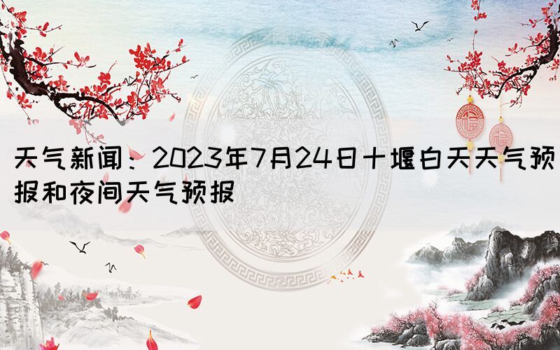 天氣新聞：2023年7月24日十堰白天天氣預(yù)報和夜間天氣預(yù)報(圖1)