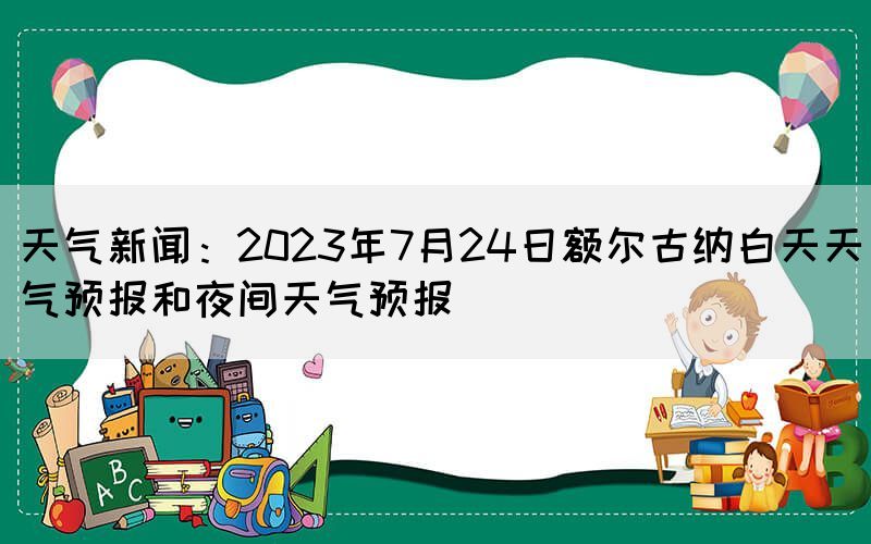 天氣新聞:2023年7月24日額爾古納白天天氣預(yù)報和夜間天氣預(yù)報(圖1) 天氣新聞:2023年7月24日額爾古納白天天氣預(yù)報和夜間天氣預(yù)報(圖1)