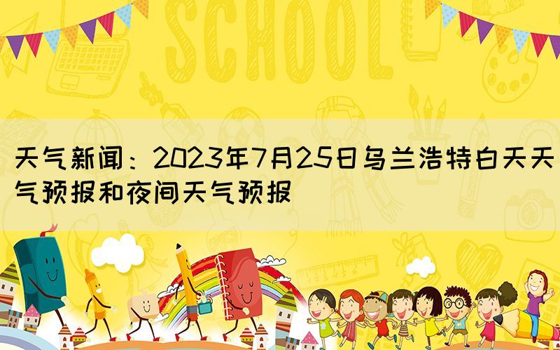 天氣新聞:2023年7月25日烏蘭浩特白天天氣預(yù)報(bào)和夜間天氣預(yù)報(bào)(圖1) 天氣新聞:2023年7月25日烏蘭浩特白天天氣預(yù)報(bào)和夜間天氣預(yù)報(bào)(圖1)