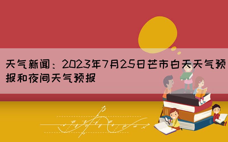 天氣新聞:2023年7月25日芒市白天天氣預(yù)報(bào)和夜間天氣預(yù)報(bào)(圖1) 天氣新聞:2023年7月25日芒市白天天氣預(yù)報(bào)和夜間天氣預(yù)報(bào)(圖1)