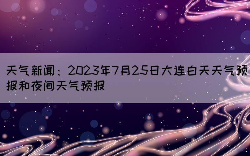 天氣新聞:2023年7月25日大連白天天氣預報和夜間天氣預報(圖1) 天氣新聞:2023年7月25日大連白天天氣預報和夜間天氣預報(圖1)