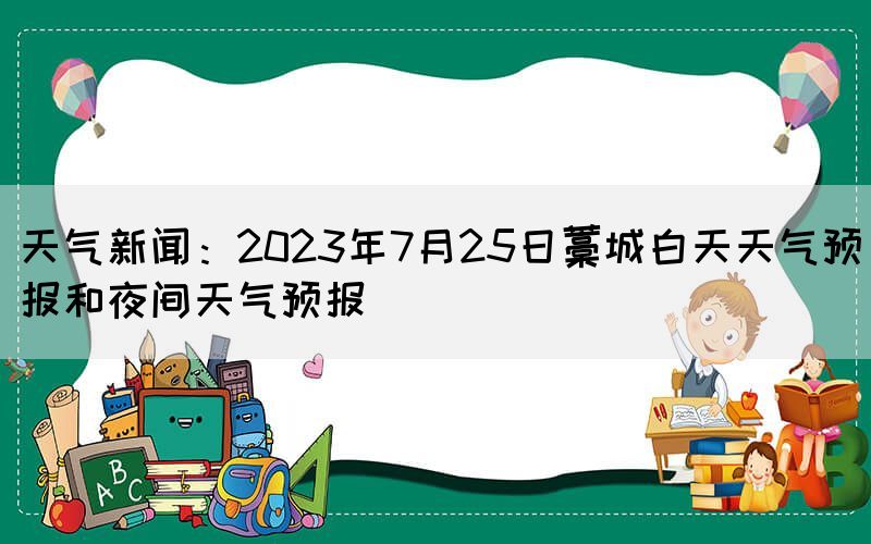 天氣新聞:2023年7月25日藁城白天天氣預報和夜間天氣預報(圖1) 天氣新聞:2023年7月25日藁城白天天氣預報和夜間天氣預報(圖1)