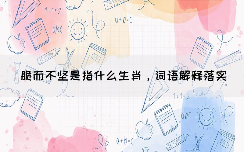 脆而不堅是指什么生肖，詞語解釋落實(圖1)