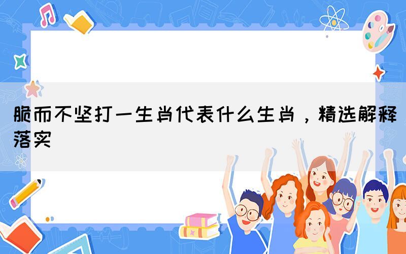 脆而不堅(jiān)打一生肖代表什么生肖，精選解釋落實(shí)(圖1)