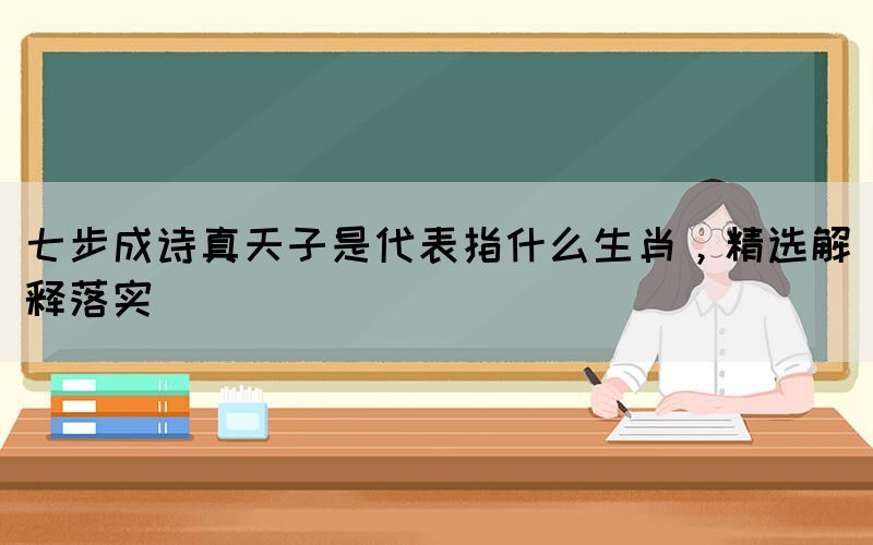 七步成詩真天子是代表指什么生肖，精選解釋落實(圖1)