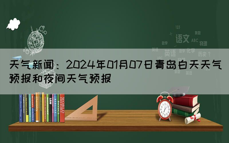 天氣新聞：2024年01月07日青島白天天氣預報和夜間天氣預報