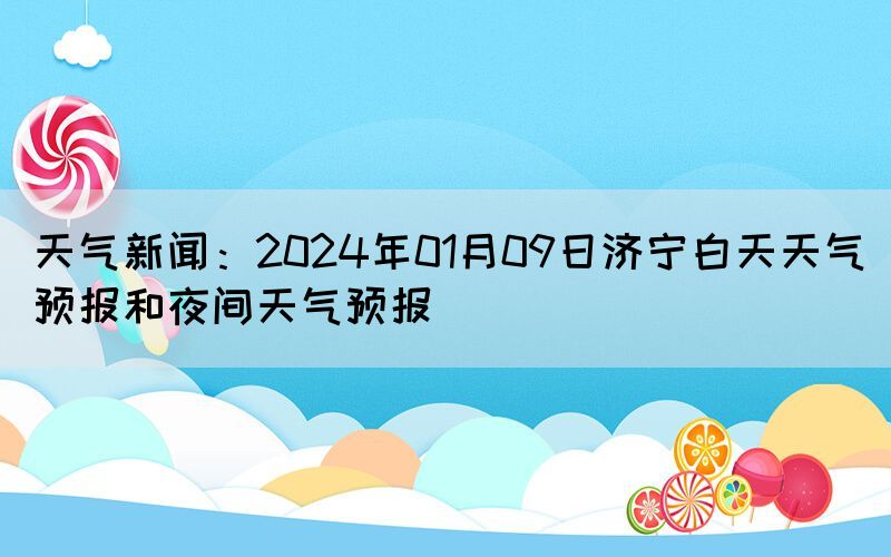 天氣新聞：2024年01月09日濟寧白天天氣預報和夜間天氣預報